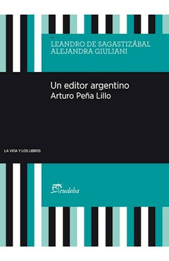 Un Editor Argentino, Arturo Peña Lilo - De Sagastizábal, Leandro; Giuliani, Alejandra - Editorial Eudeba