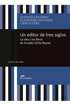 Un Editor de Tres Siglos - Gonzalo Álvarez; Alejandro Archain; Carlos E. Díaz - Editorial Eudeba